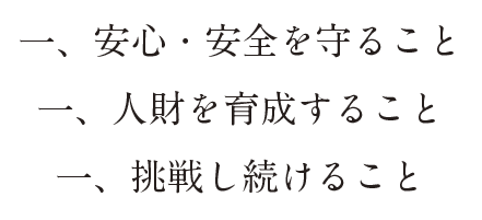 一、安心・安全を守ること 一、人財を育成すること 一、挑戦し続けること